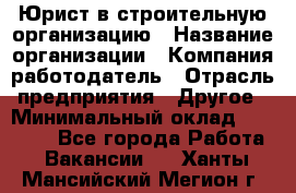 Юрист в строительную организацию › Название организации ­ Компания-работодатель › Отрасль предприятия ­ Другое › Минимальный оклад ­ 35 000 - Все города Работа » Вакансии   . Ханты-Мансийский,Мегион г.